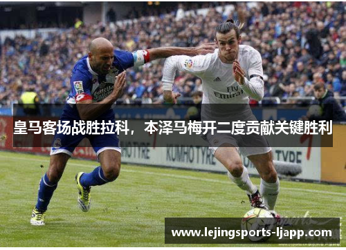 皇马客场战胜拉科，本泽马梅开二度贡献关键胜利