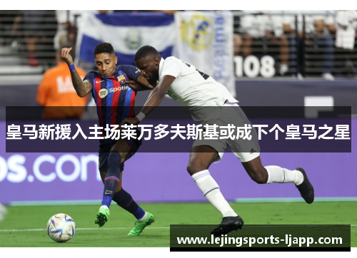 皇马新援入主场莱万多夫斯基或成下个皇马之星