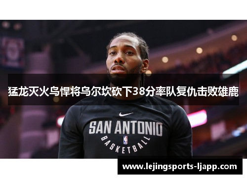 猛龙灭火鸟悍将乌尔坎砍下38分率队复仇击败雄鹿