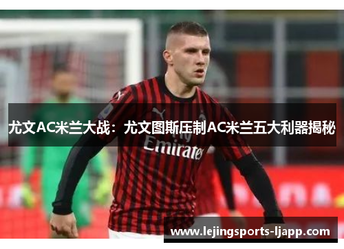 尤文AC米兰大战：尤文图斯压制AC米兰五大利器揭秘