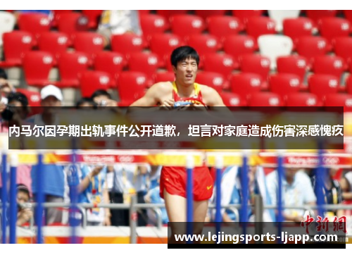 内马尔因孕期出轨事件公开道歉，坦言对家庭造成伤害深感愧疚