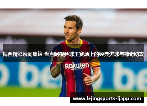 梅西精彩瞬间集锦 盘点阿根廷球王赛场上的经典进球与神奇助攻