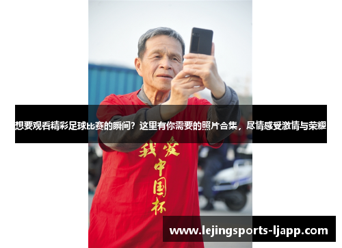 想要观看精彩足球比赛的瞬间？这里有你需要的照片合集，尽情感受激情与荣耀