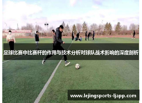 足球比赛中比赛杆的作用与技术分析对球队战术影响的深度剖析
