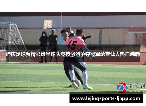 迪庆足球赛精彩纷呈球队竞技激烈争夺冠军荣誉让人热血沸腾