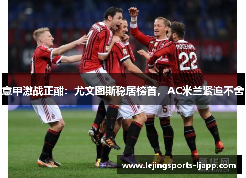 意甲激战正酣：尤文图斯稳居榜首，AC米兰紧追不舍
