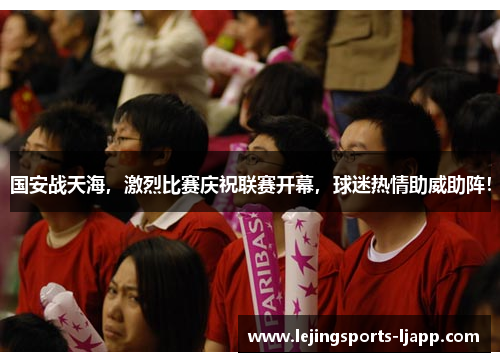 国安战天海，激烈比赛庆祝联赛开幕，球迷热情助威助阵！