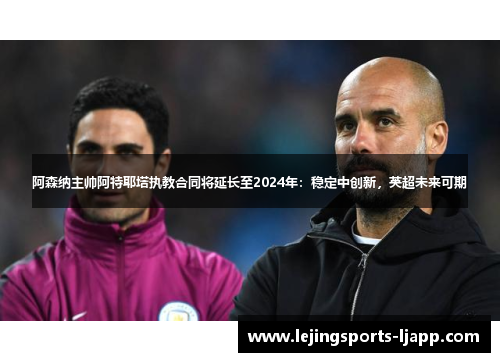 阿森纳主帅阿特耶塔执教合同将延长至2024年：稳定中创新，英超未来可期