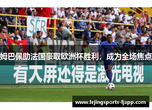 姆巴佩助法国豪取欧洲杯胜利，成为全场焦点