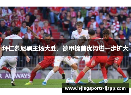 拜仁慕尼黑主场大胜，德甲榜首优势进一步扩大