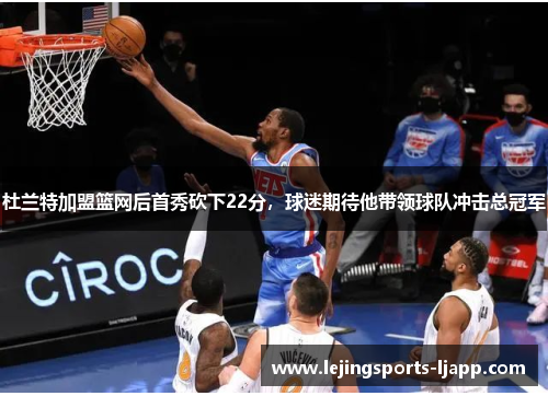 杜兰特加盟篮网后首秀砍下22分，球迷期待他带领球队冲击总冠军