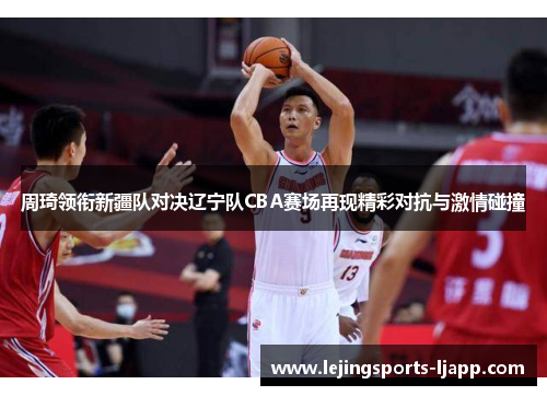 周琦领衔新疆队对决辽宁队CBA赛场再现精彩对抗与激情碰撞