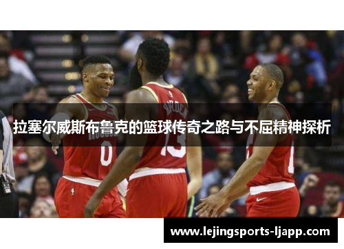 拉塞尔威斯布鲁克的篮球传奇之路与不屈精神探析