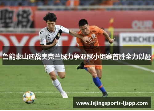鲁能泰山迎战奥克兰城力争亚冠小组赛首胜全力以赴