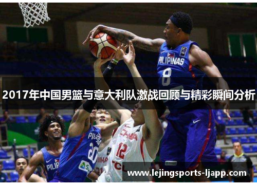 2017年中国男篮与意大利队激战回顾与精彩瞬间分析